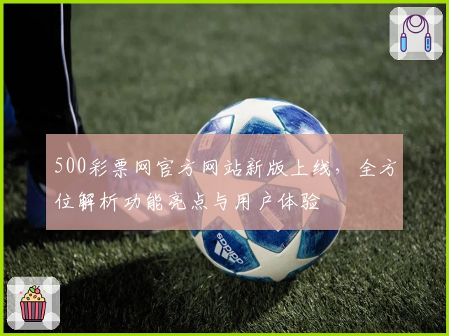 500彩票网官方网站新版上线，全方位解析功能亮点与用户体验