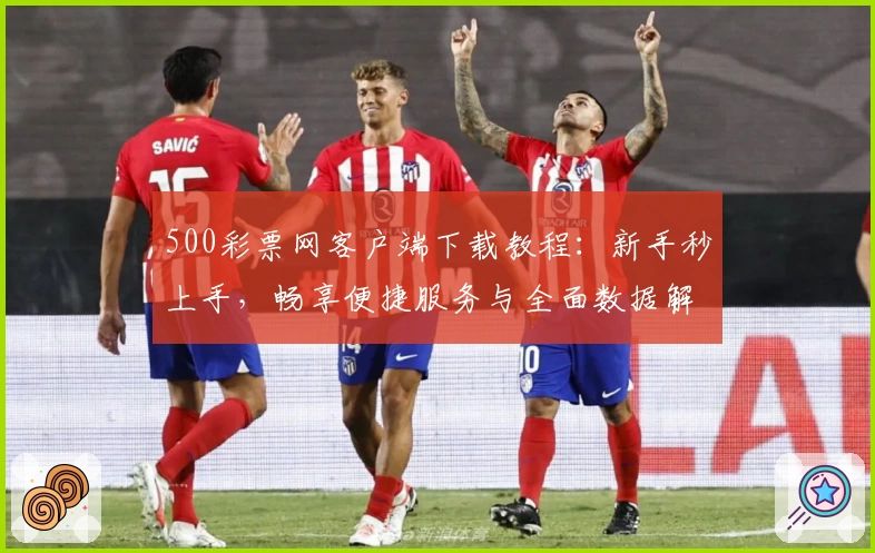 500彩票网客户端下载教程：新手秒上手，畅享便捷服务与全面数据解析