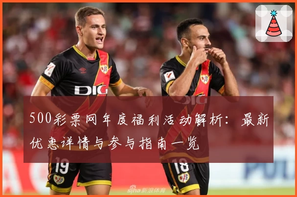 500彩票网年度福利活动解析：最新优惠详情与参与指南一览