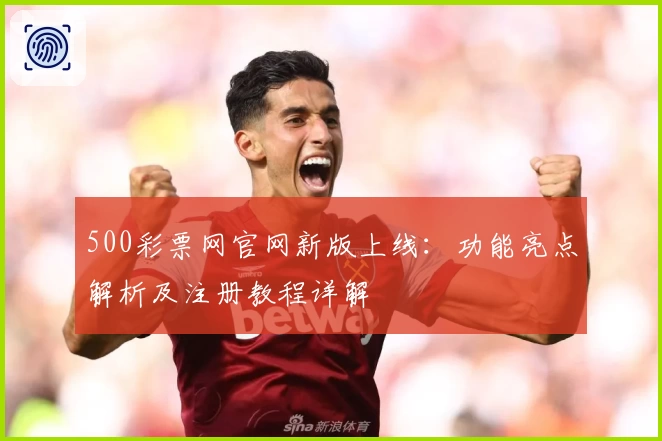 500彩票网官网新版上线:功能亮点解析及注册教程详解