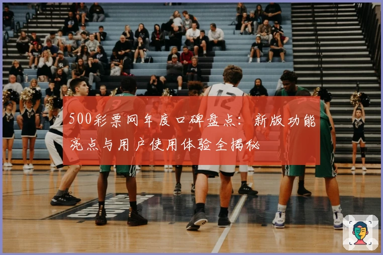 500彩票网年度口碑盘点：新版功能亮点与用户使用体验全揭秘