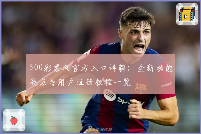 500彩票网官方入口详解:全新功能亮点与用户注册教程一览