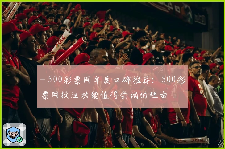 - 500彩票网年度口碑推荐：500彩票网投注功能值得尝试的理由