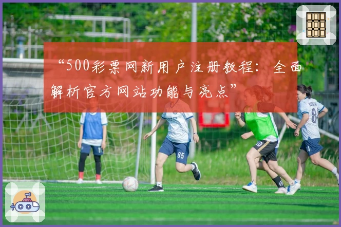 “500彩票网新用户注册教程：全面解析官方网站功能与亮点”