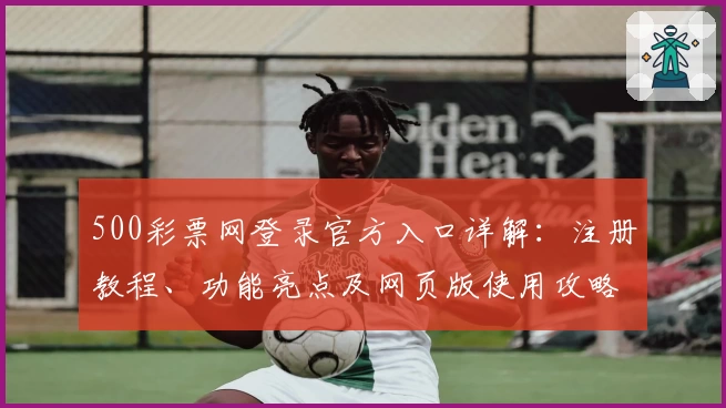 500彩票网登录官方入口详解:注册教程、功能亮点及网页版使用攻略一站了解