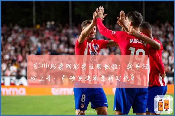 《500彩票网彩票注册教程：新手轻松上手，引领便捷购票新时代》