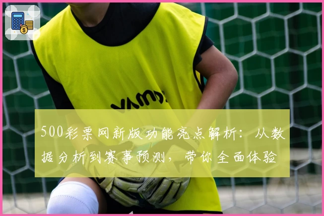 500彩票网新版功能亮点解析：从数据分析到赛事预测，带你全面体验