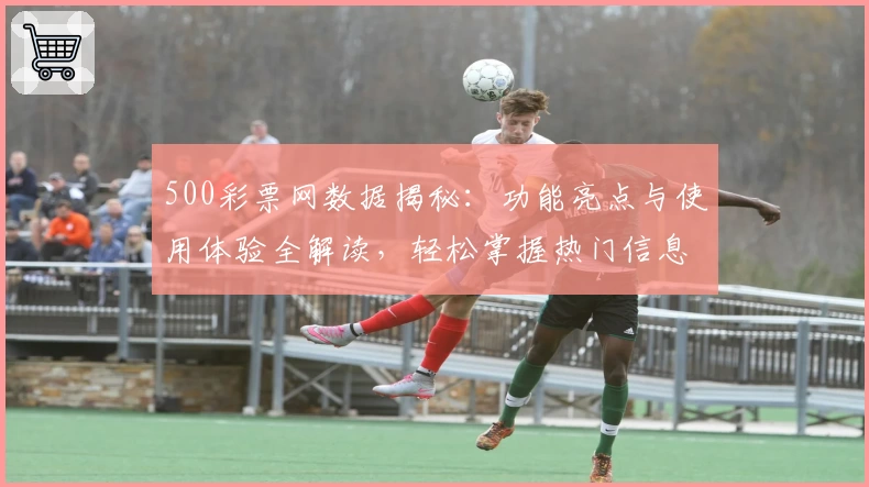 500彩票网数据揭秘：功能亮点与使用体验全解读，轻松掌握热门信息实时更新