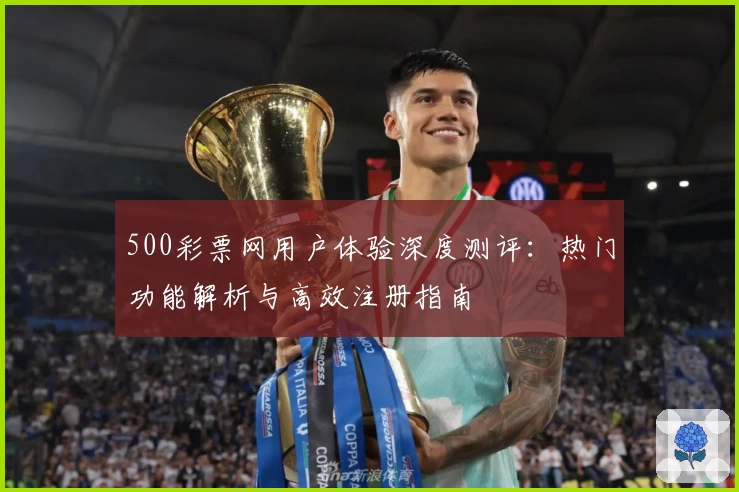 500彩票网用户体验深度测评:热门功能解析与高效注册指南