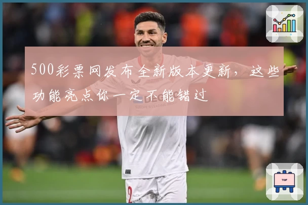 500彩票网发布全新版本更新，这些功能亮点你一定不能错过
