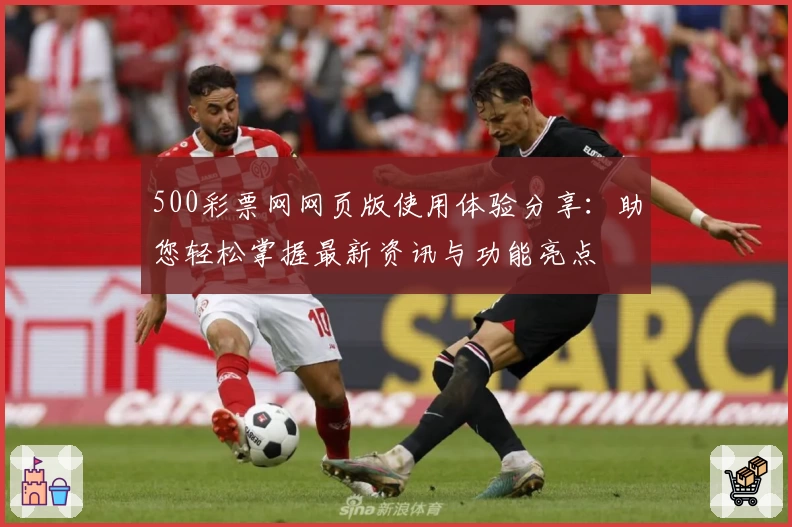 500彩票网网页版使用体验分享:助您轻松掌握最新资讯与功能亮点