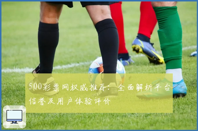 500彩票网权威推荐：全面解析平台信誉及用户体验评价
