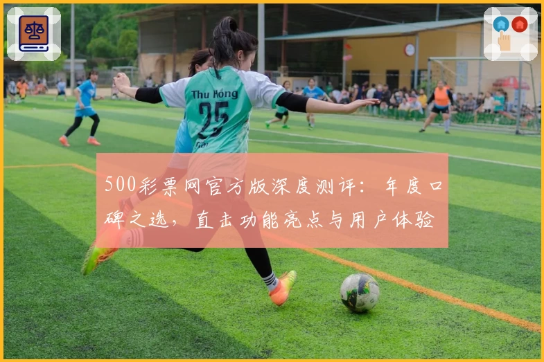 500彩票网官方版深度测评：年度口碑之选，直击功能亮点与用户体验