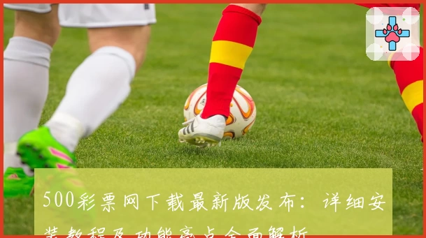 500彩票网下载最新版发布：详细安装教程及功能亮点全面解析