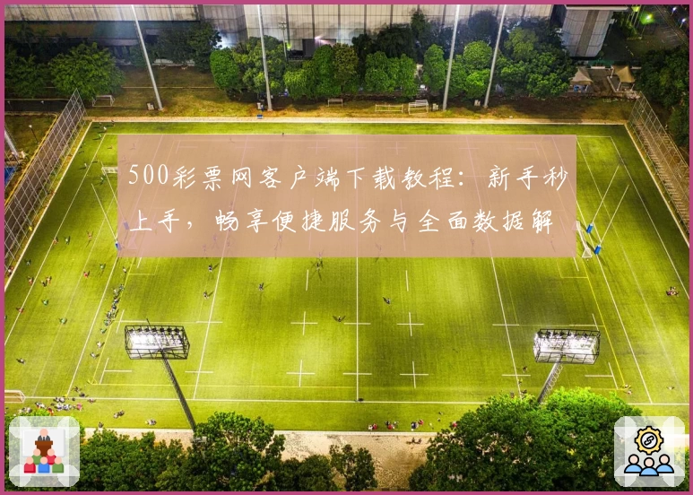 500彩票网客户端下载教程：新手秒上手，畅享便捷服务与全面数据解析