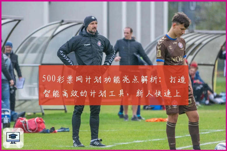 500彩票网计划功能亮点解析：打造智能高效的计划工具，新人快速上手指南