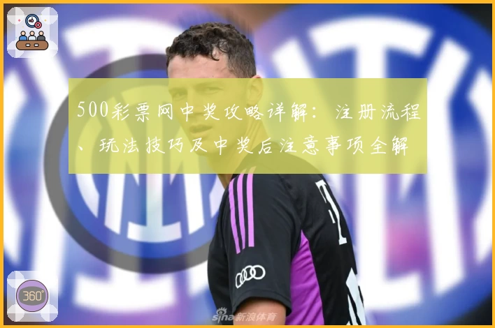 500彩票网中奖攻略详解:注册流程、玩法技巧及中奖后注意事项全解读