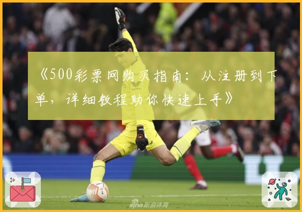 《500彩票网购买指南：从注册到下单，详细教程助你快速上手》