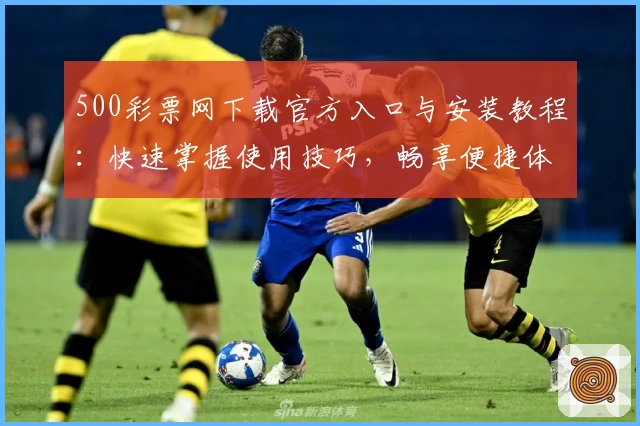 500彩票网下载官方入口与安装教程：快速掌握使用技巧，畅享便捷体验