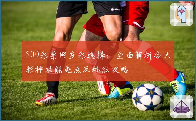 500彩票网多彩选择，全面解析各大彩种功能亮点及玩法攻略