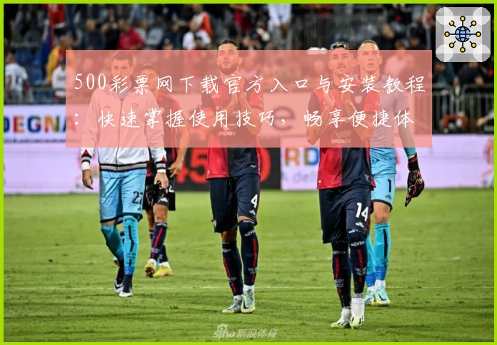 500彩票网下载官方入口与安装教程：快速掌握使用技巧，畅享便捷体验