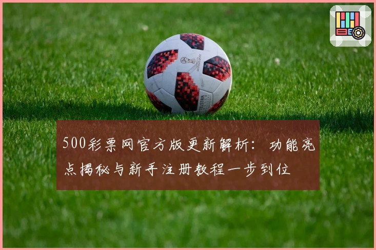 500彩票网官方版更新解析:功能亮点揭秘与新手注册教程一步到位