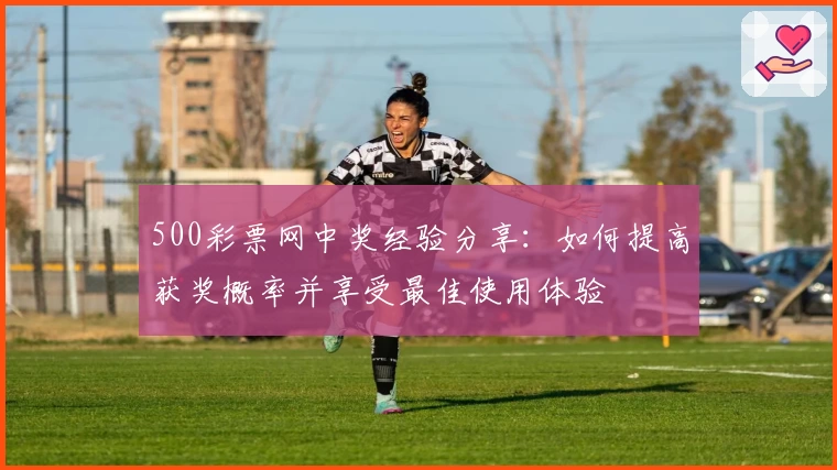 500彩票网中奖经验分享:如何提高获奖概率并享受最佳使用体验