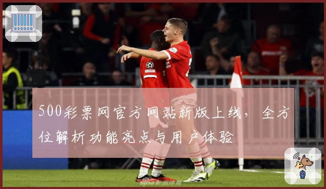 500彩票网官方网站新版上线，全方位解析功能亮点与用户体验