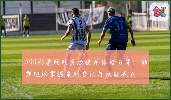500彩票网网页版使用体验分享:助您轻松掌握最新资讯与功能亮点