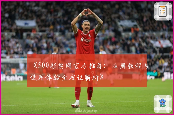 《500彩票网官方推荐:注册教程与使用体验全方位解析》