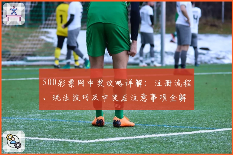 500彩票网中奖攻略详解:注册流程、玩法技巧及中奖后注意事项全解读