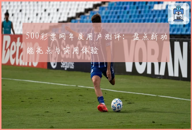500彩票网年度用户测评:盘点新功能亮点与实用体验