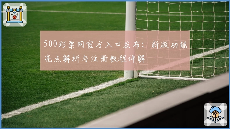 500彩票网官方入口发布：新版功能亮点解析与注册教程详解