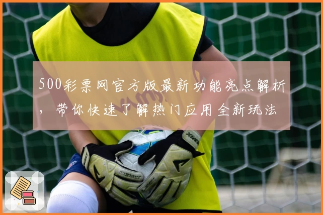 500彩票网官方版最新功能亮点解析，带你快速了解热门应用全新玩法