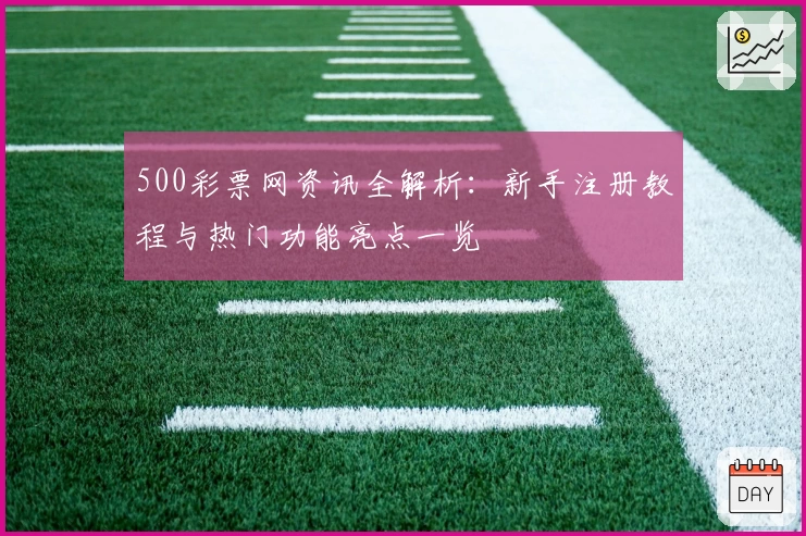 500彩票网资讯全解析：新手注册教程与热门功能亮点一览