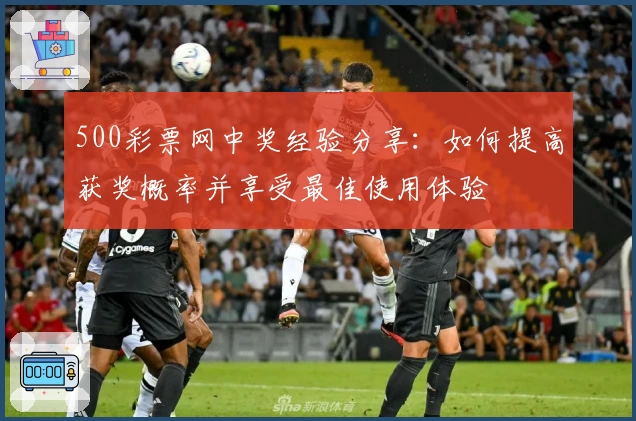 500彩票网中奖经验分享:如何提高获奖概率并享受最佳使用体验