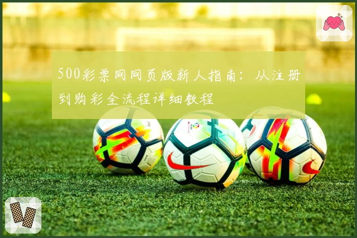 500彩票网网页版新人指南：从注册到购彩全流程详细教程