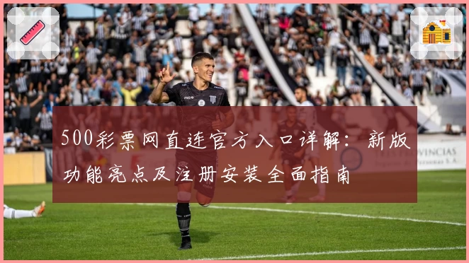 500彩票网直连官方入口详解：新版功能亮点及注册安装全面指南