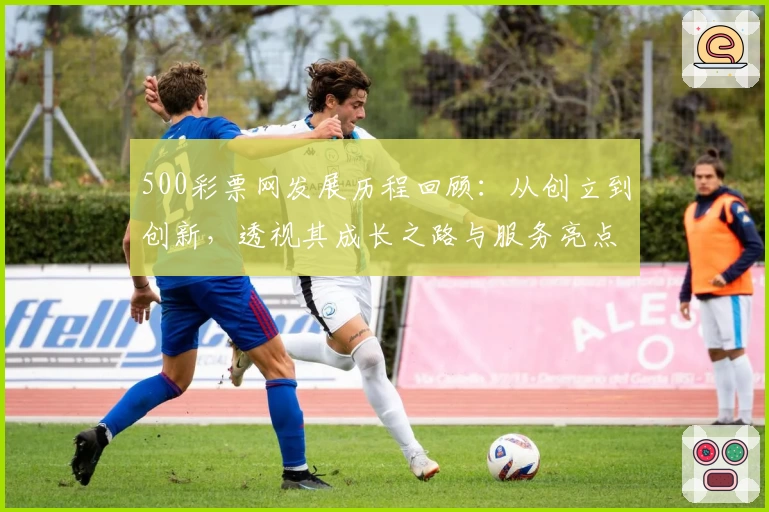 500彩票网发展历程回顾:从创立到创新,透视其成长之路与服务亮点