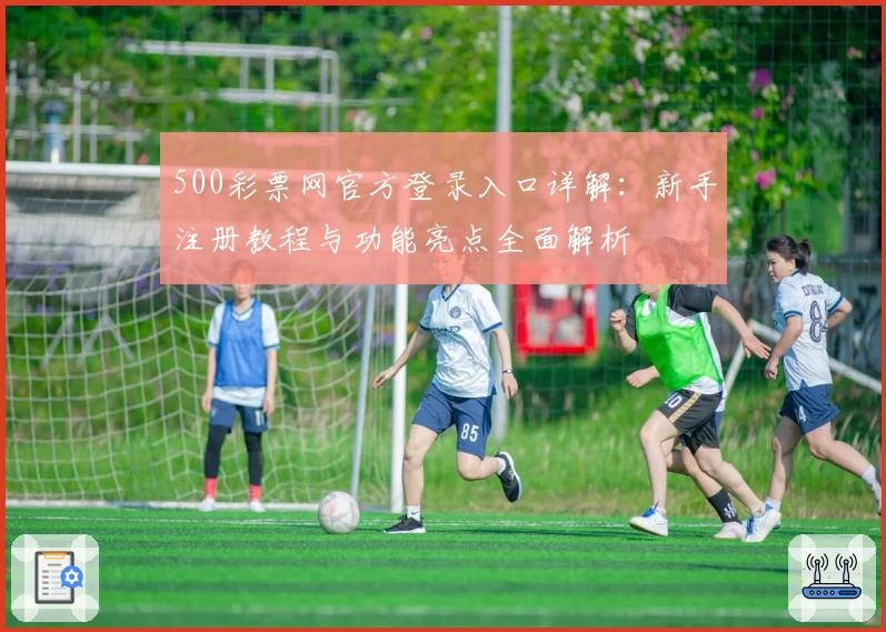 500彩票网官方登录入口详解：新手注册教程与功能亮点全面解析