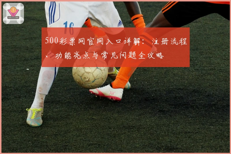 500彩票网官网入口详解：注册流程、功能亮点与常见问题全攻略