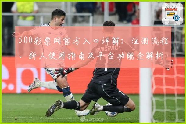 500彩票网官方入口详解：注册流程、新人使用指南及平台功能全解析
