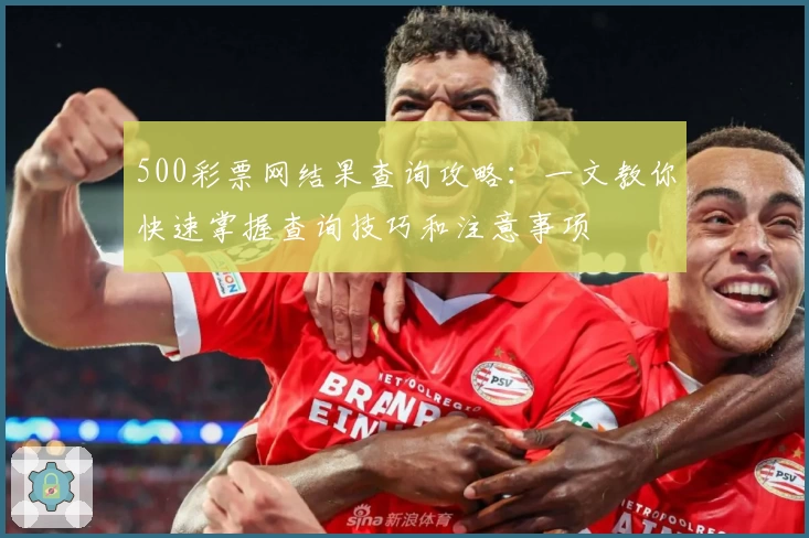 500彩票网结果查询攻略:一文教你快速掌握查询技巧和注意事项
