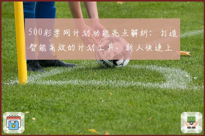 500彩票网计划功能亮点解析：打造智能高效的计划工具，新人快速上手指南