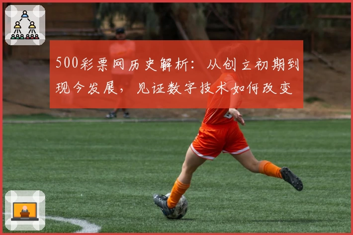 500彩票网历史解析：从创立初期到现今发展，见证数字技术如何改变购彩体验