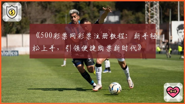 《500彩票网彩票注册教程：新手轻松上手，引领便捷购票新时代》