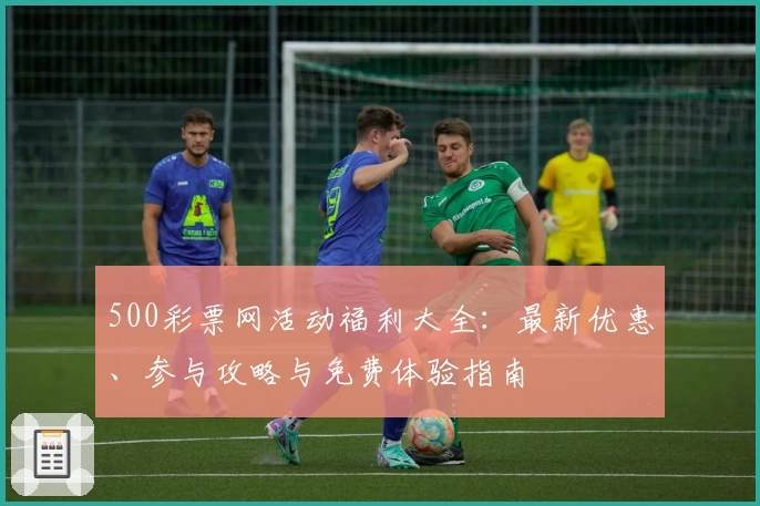 500彩票网活动福利大全:最新优惠、参与攻略与免费体验指南