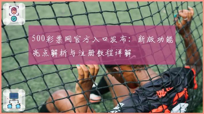 500彩票网官方入口发布：新版功能亮点解析与注册教程详解