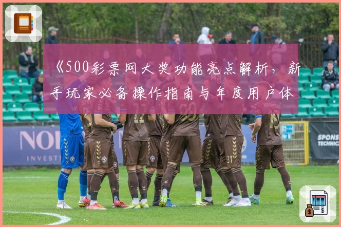 《500彩票网大奖功能亮点解析，新手玩家必备操作指南与年度用户体验分享》