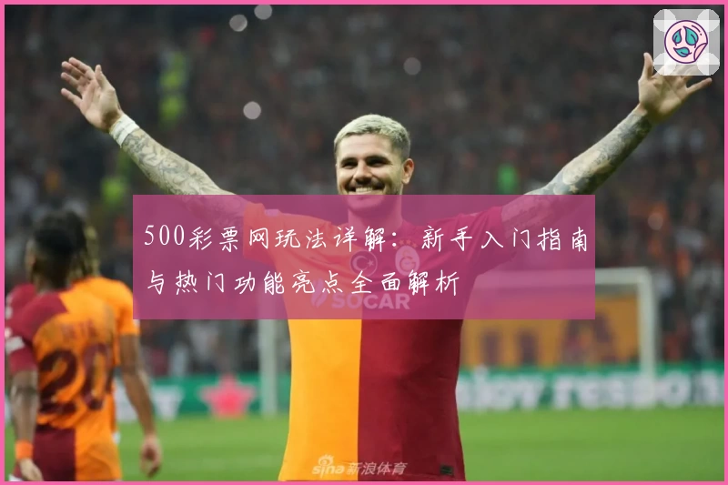 500彩票网玩法详解：新手入门指南与热门功能亮点全面解析